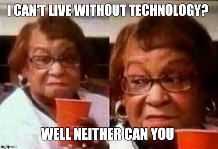 She said I can't live without technology! | I CAN'T LIVE WITHOUT TECHNOLOGY? WELL NEITHER CAN YOU | image tagged in grandma | made w/ Imgflip meme maker