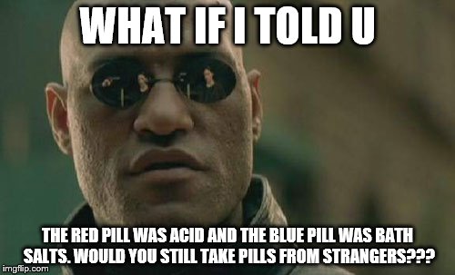 Matrix Morpheus | WHAT IF I TOLD U THE RED PILL WAS ACID AND THE BLUE PILL WAS BATH SALTS. WOULD YOU STILL TAKE PILLS FROM STRANGERS??? | image tagged in memes,matrix morpheus | made w/ Imgflip meme maker