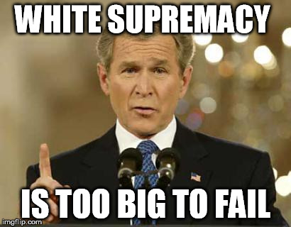 George Bush | WHITE SUPREMACY IS TOO BIG TO FAIL | image tagged in george bush,white supremacy,too big to fail | made w/ Imgflip meme maker