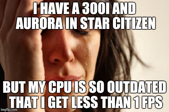SC Gamer Problems | I HAVE A 300I AND AURORA IN STAR CITIZEN BUT MY CPU IS SO OUTDATED THAT I GET LESS THAN 1 FPS | image tagged in memes,first world problems,star citizen,computer | made w/ Imgflip meme maker