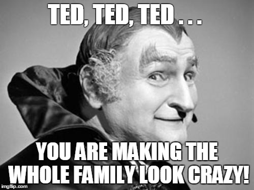 Gpa Munster is ashamed of Ted | TED, TED, TED . . . YOU ARE MAKING THE WHOLE FAMILY LOOK CRAZY! | image tagged in ted cruz | made w/ Imgflip meme maker