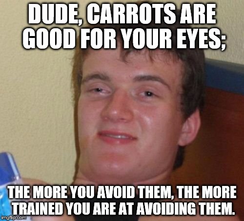 10 Guy | DUDE, CARROTS ARE GOOD FOR YOUR EYES; THE MORE YOU AVOID THEM, THE MORE TRAINED YOU ARE AT AVOIDING THEM. | image tagged in memes,10 guy | made w/ Imgflip meme maker