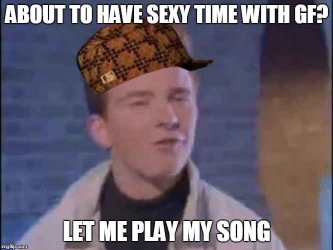 Rick rolled | ABOUT TO HAVE SEXY TIME WITH GF? LET ME PLAY MY SONG | image tagged in rick rolled,scumbag | made w/ Imgflip meme maker