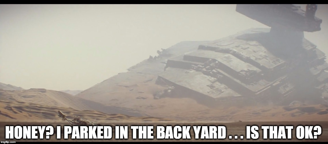 My wife . . . parking *facepalm* | HONEY? I PARKED IN THE BACK YARD . . . IS THAT OK? | image tagged in sw destroyer ship,star wars,parking,wife,movie | made w/ Imgflip meme maker
