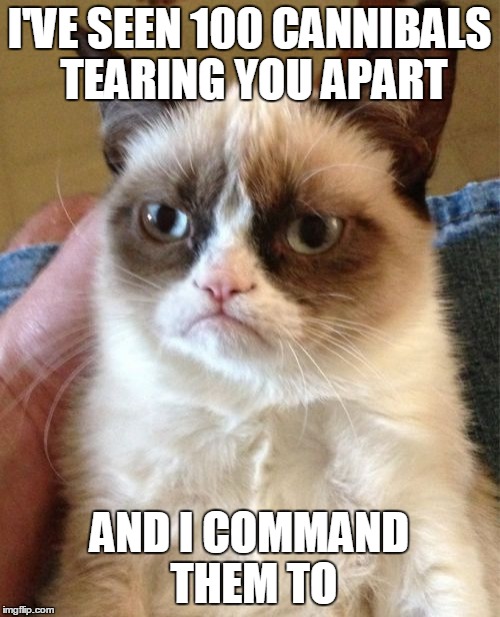 Grumpy Cat Meme | I'VE SEEN 100 CANNIBALS TEARING YOU APART AND I COMMAND THEM TO | image tagged in memes,grumpy cat | made w/ Imgflip meme maker
