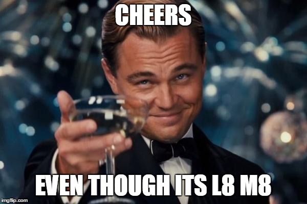 Leonardo Dicaprio Cheers Meme | CHEERS EVEN THOUGH ITS L8 M8 | image tagged in memes,leonardo dicaprio cheers | made w/ Imgflip meme maker