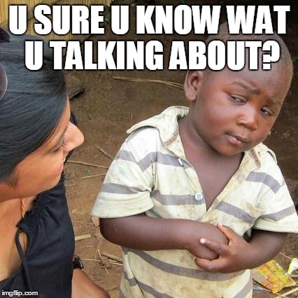 Third World Skeptical Kid Meme | U SURE U KNOW WAT U TALKING ABOUT? | image tagged in memes,third world skeptical kid | made w/ Imgflip meme maker
