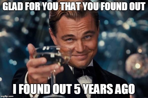 Leonardo Dicaprio Cheers Meme | GLAD FOR YOU THAT YOU FOUND OUT I FOUND OUT 5 YEARS AGO | image tagged in memes,leonardo dicaprio cheers | made w/ Imgflip meme maker