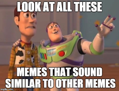 X, X Everywhere Meme | LOOK AT ALL THESE MEMES THAT SOUND SIMILAR TO OTHER MEMES | image tagged in memes,x x everywhere | made w/ Imgflip meme maker
