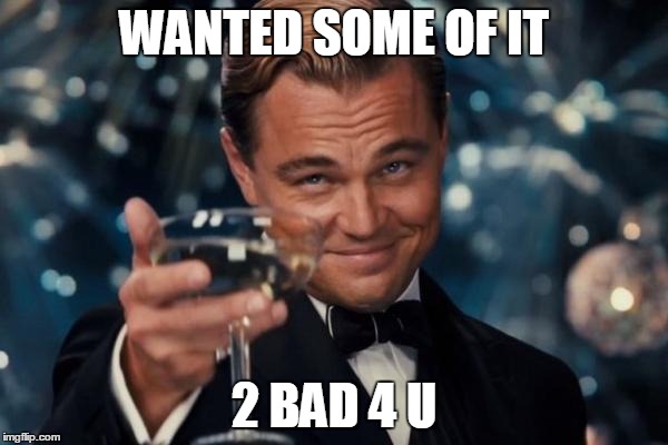 Leonardo Dicaprio Cheers | WANTED SOME OF IT 2 BAD 4 U | image tagged in memes,leonardo dicaprio cheers | made w/ Imgflip meme maker