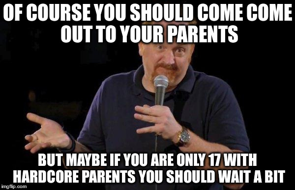 Of Course... but maybe... | OF COURSE YOU SHOULD COME
COME OUT TO YOUR PARENTS BUT MAYBE IF YOU ARE ONLY 17 WITH HARDCORE PARENTS YOU SHOULD WAIT A BIT | image tagged in of course but maybe,AdviceAnimals | made w/ Imgflip meme maker