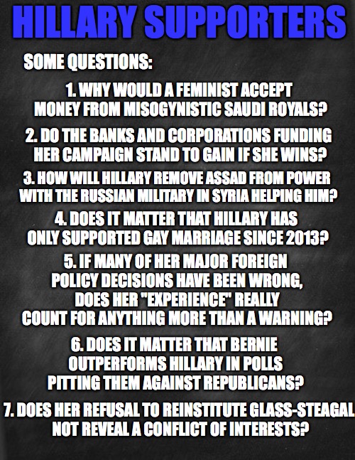 questions for hillary | HILLARY SUPPORTERS SOME QUESTIONS: 1. WHY WOULD A FEMINIST ACCEPT MONEY FROM MISOGYNISTIC SAUDI ROYALS? 2. DO THE BANKS AND CORPORATIONS FUN | image tagged in black blank,hillary clinton,politics,feel the bern | made w/ Imgflip meme maker