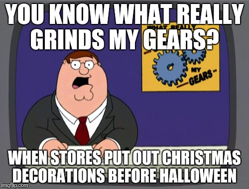 Peter Griffin News | YOU KNOW WHAT REALLY GRINDS MY GEARS? WHEN STORES PUT OUT CHRISTMAS DECORATIONS BEFORE HALLOWEEN | image tagged in memes,peter griffin news | made w/ Imgflip meme maker