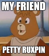 MY FRIEND PETTY RUXPIN | image tagged in teddy bear | made w/ Imgflip meme maker