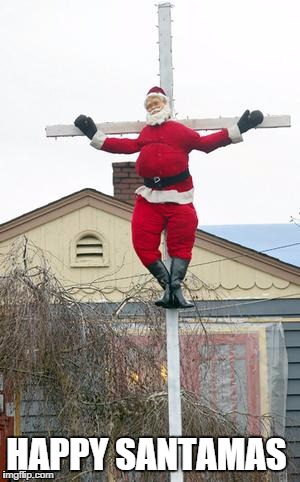 santa nailed to a cross | HAPPY SANTAMAS | image tagged in santa nailed to a cross | made w/ Imgflip meme maker