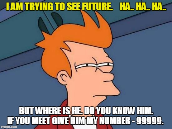 Futurama Fry | I AM TRYING TO SEE FUTURE.    HA.. HA.. HA.. BUT WHERE IS HE. DO YOU KNOW HIM. IF YOU MEET GIVE HIM MY NUMBER - 99999. | image tagged in memes,futurama fry | made w/ Imgflip meme maker