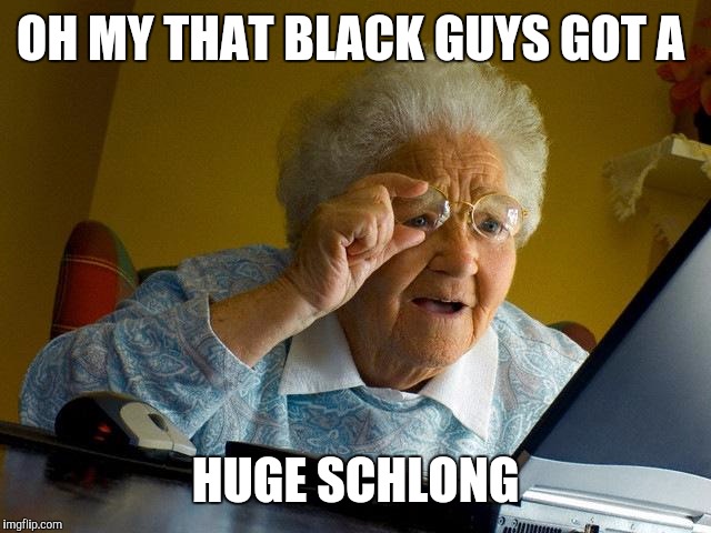 Grandma Finds The Internet Meme | OH MY THAT BLACK GUYS GOT A HUGE SCHLONG | image tagged in memes,grandma finds the internet | made w/ Imgflip meme maker