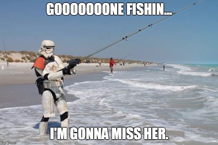 Thanks Brad Paisley. | GOOOOOOONE FISHIN... I'M GONNA MISS HER. | image tagged in stormtrooper,memes,funny,fishing | made w/ Imgflip meme maker