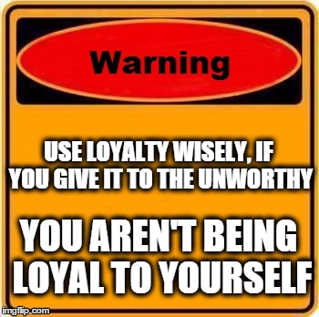 Warning Sign Meme | USE LOYALTY WISELY, IF YOU GIVE IT TO THE UNWORTHY YOU AREN'T BEING LOYAL TO YOURSELF | image tagged in memes,warning sign,loyalty | made w/ Imgflip meme maker