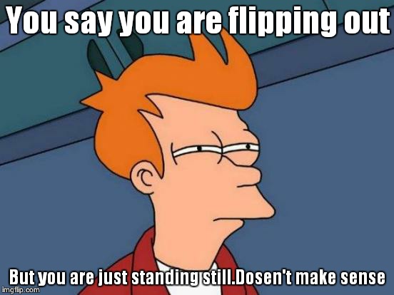 Futurama Fry Meme | You say you are flipping out But you are just standing still.Dosen't make sense | image tagged in memes,futurama fry | made w/ Imgflip meme maker