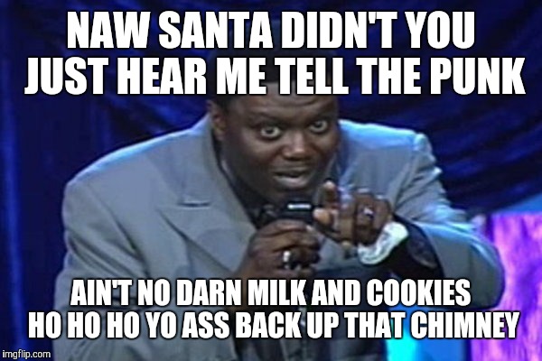 Bernie Mac | NAW SANTA DIDN'T YOU JUST HEAR ME TELL THE PUNK AIN'T NO DARN MILK AND COOKIES HO HO HO YO ASS BACK UP THAT CHIMNEY | image tagged in bernie mac | made w/ Imgflip meme maker