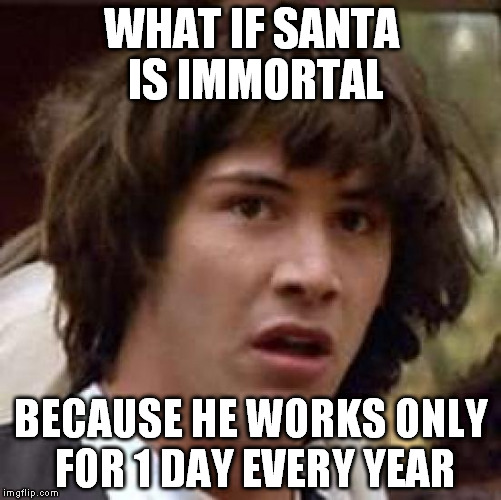 Conspiracy Keanu | WHAT IF SANTA IS IMMORTAL BECAUSE HE WORKS ONLY FOR 1 DAY EVERY YEAR | image tagged in memes,conspiracy keanu | made w/ Imgflip meme maker