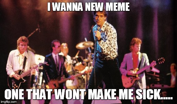 new memes for the new year! | I WANNA NEW MEME ONE THAT WONT MAKE ME SICK..... | image tagged in memes,new | made w/ Imgflip meme maker
