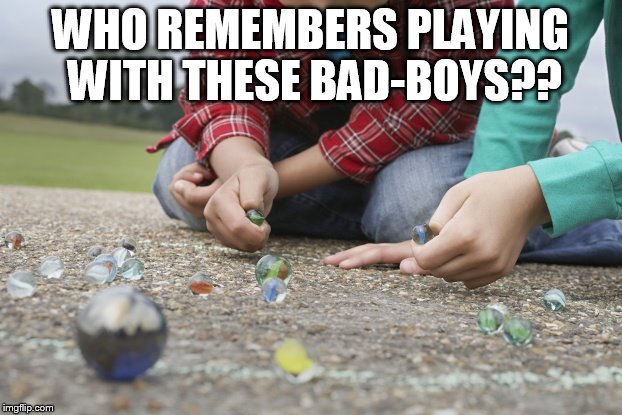 losing your marbles was not fun | WHO REMEMBERS PLAYING WITH THESE BAD-BOYS?? | image tagged in history | made w/ Imgflip meme maker