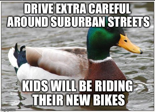 Actual Advice Mallard Meme | DRIVE EXTRA CAREFUL AROUND SUBURBAN STREETS KIDS WILL BE RIDING THEIR NEW BIKES | image tagged in memes,actual advice mallard,AdviceAnimals | made w/ Imgflip meme maker