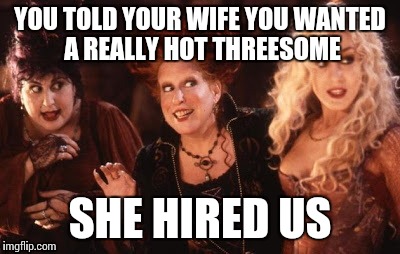 Witches Eastwick | YOU TOLD YOUR WIFE YOU WANTED A REALLY HOT THREESOME SHE HIRED US | image tagged in witches eastwick | made w/ Imgflip meme maker