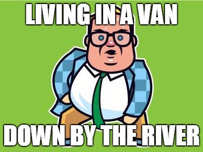 In a van down by the river | LIVING IN A VAN DOWN BY THE RIVER | image tagged in in a van down by the river,funny | made w/ Imgflip meme maker