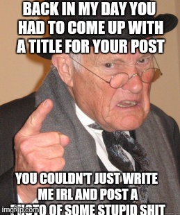 Back In My Day Meme | BACK IN MY DAY YOU HAD TO COME UP WITH A TITLE FOR YOUR POST YOU COULDN'T JUST WRITE ME IRL AND POST A PHOTO OF SOME STUPID SHIT | image tagged in memes,back in my day,AdviceAnimals | made w/ Imgflip meme maker