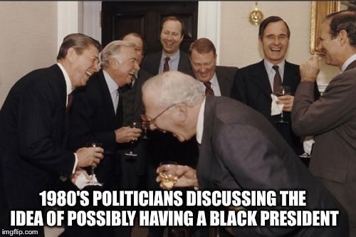 Laughing Men In Suits | 1980'S POLITICIANS DISCUSSING THE IDEA OF POSSIBLY HAVING A BLACK PRESIDENT | image tagged in memes,laughing men in suits | made w/ Imgflip meme maker