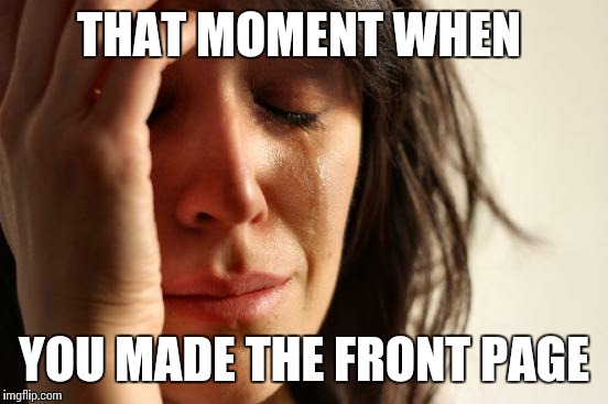 First World Problems | THAT MOMENT WHEN YOU MADE THE FRONT PAGE | image tagged in memes,first world problems | made w/ Imgflip meme maker