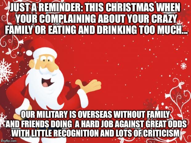 Santa Claus | JUST A REMINDER: THIS CHRISTMAS WHEN YOUR COMPLAINING ABOUT YOUR CRAZY FAMILY OR EATING AND DRINKING TOO MUCH... OUR MILITARY IS OVERSEAS WI | image tagged in santa claus | made w/ Imgflip meme maker