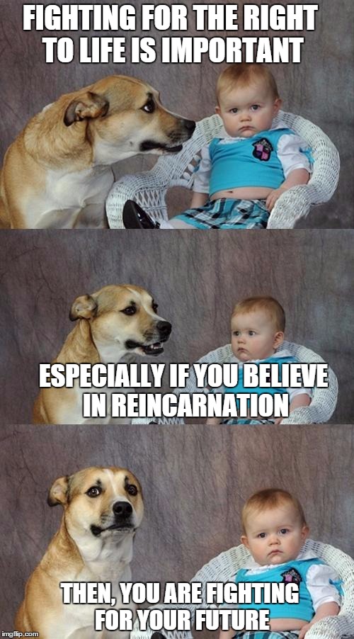 All lives matter! | FIGHTING FOR THE RIGHT TO LIFE IS IMPORTANT ESPECIALLY IF YOU BELIEVE IN REINCARNATION THEN, YOU ARE FIGHTING FOR YOUR FUTURE | image tagged in memes,dad joke dog | made w/ Imgflip meme maker