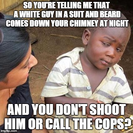 Third World Skeptical Kid | SO YOU'RE TELLING ME THAT A WHITE GUY IN A SUIT AND BEARD COMES DOWN YOUR CHIMNEY AT NIGHT AND YOU DON'T SHOOT HIM OR CALL THE COPS? | image tagged in memes,third world skeptical kid | made w/ Imgflip meme maker