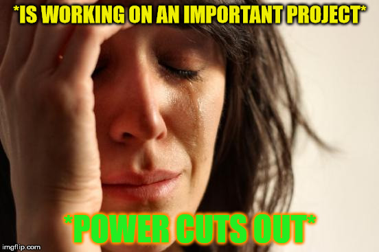 First World Problems | *IS WORKING ON AN IMPORTANT PROJECT* *POWER CUTS OUT* | image tagged in memes,first world problems | made w/ Imgflip meme maker