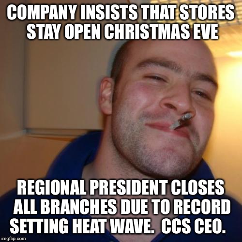 Good Guy Greg | COMPANY INSISTS THAT STORES STAY OPEN CHRISTMAS EVE REGIONAL PRESIDENT CLOSES ALL BRANCHES DUE TO RECORD SETTING HEAT WAVE.  CCS CEO. | image tagged in memes,good guy greg,AdviceAnimals | made w/ Imgflip meme maker