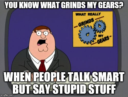 Peter Griffin News | YOU KNOW WHAT GRINDS MY GEARS? WHEN PEOPLE TALK SMART BUT SAY STUPID STUFF | image tagged in memes,peter griffin news | made w/ Imgflip meme maker