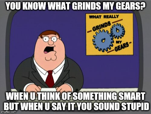 Peter Griffin News | YOU KNOW WHAT GRINDS MY GEARS? WHEN U THINK OF SOMETHING SMART BUT WHEN U SAY IT YOU SOUND STUPID | image tagged in memes,peter griffin news | made w/ Imgflip meme maker