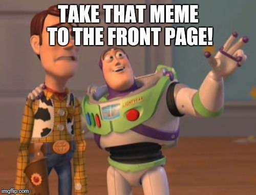 X, X Everywhere Meme | TAKE THAT MEME TO THE FRONT PAGE! | image tagged in memes,x x everywhere | made w/ Imgflip meme maker