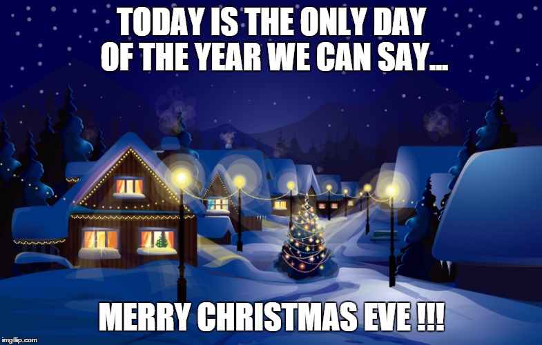 TODAY IS THE ONLY DAY OF THE YEAR WE CAN SAY... MERRY CHRISTMAS EVE !!! | image tagged in christmas eve | made w/ Imgflip meme maker