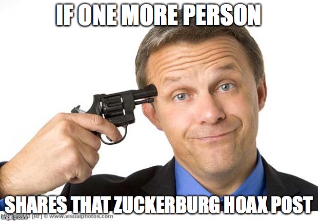 Gun to head | IF ONE MORE PERSON SHARES THAT ZUCKERBURG HOAX POST | image tagged in gun to head | made w/ Imgflip meme maker