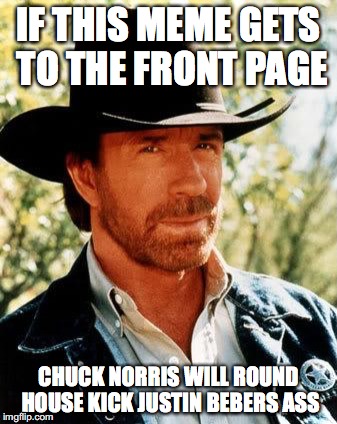 Chuck Norris | IF THIS MEME GETS TO THE FRONT PAGE CHUCK NORRIS WILL ROUND HOUSE KICK JUSTIN BEBERS ASS | image tagged in chuck norris | made w/ Imgflip meme maker