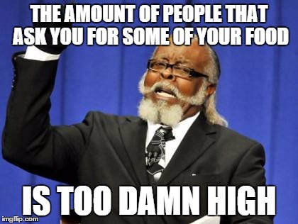 Too Damn High Meme | THE AMOUNT OF PEOPLE THAT ASK YOU FOR SOME OF YOUR FOOD IS TOO DAMN HIGH | image tagged in memes,too damn high | made w/ Imgflip meme maker