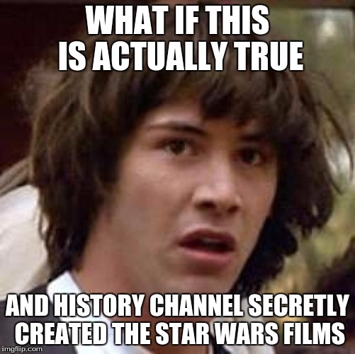 WHAT IF THIS IS ACTUALLY TRUE AND HISTORY CHANNEL SECRETLY CREATED THE STAR WARS FILMS | image tagged in memes,conspiracy keanu | made w/ Imgflip meme maker