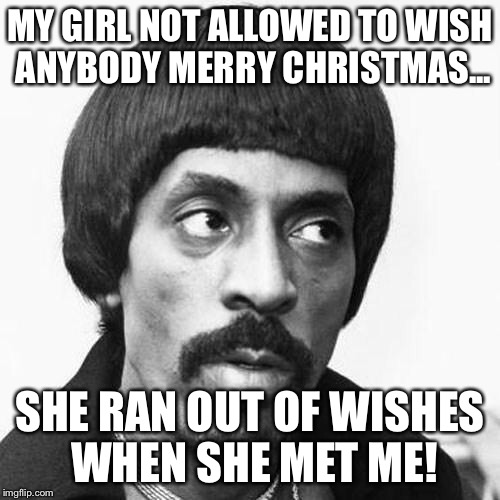 ike turner | MY GIRL NOT ALLOWED TO WISH ANYBODY MERRY CHRISTMAS... SHE RAN OUT OF WISHES WHEN SHE MET ME! | image tagged in ike turner | made w/ Imgflip meme maker
