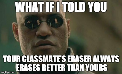 This I will never understand | WHAT IF I TOLD YOU YOUR CLASSMATE'S ERASER ALWAYS ERASES BETTER THAN YOURS | image tagged in memes,matrix morpheus | made w/ Imgflip meme maker