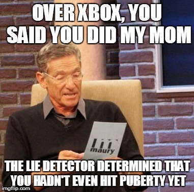 Maury Lie Detector | OVER XBOX, YOU SAID YOU DID MY MOM THE LIE DETECTOR DETERMINED THAT YOU HADN'T EVEN HIT PUBERTY YET | image tagged in memes,maury lie detector | made w/ Imgflip meme maker